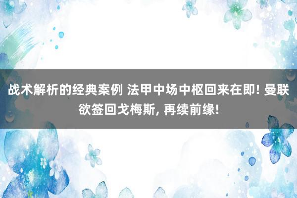 战术解析的经典案例 法甲中场中枢回来在即! 曼联欲签回戈梅斯, 再续前缘!