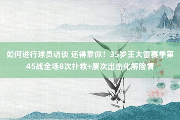 如何进行球员访谈 还得靠你！35岁王大雷赛季第45战全场8次扑救+屡次出击化解险情