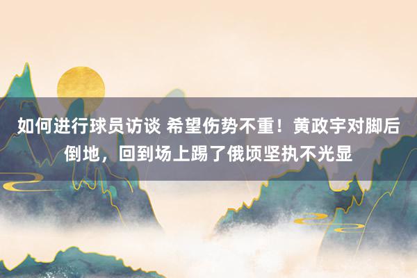 如何进行球员访谈 希望伤势不重！黄政宇对脚后倒地，回到场上踢了俄顷坚执不光显