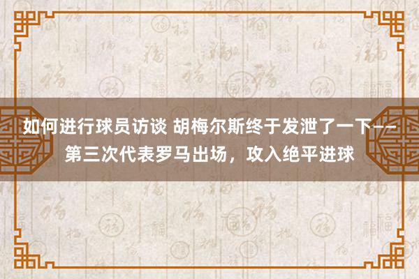 如何进行球员访谈 胡梅尔斯终于发泄了一下——第三次代表罗马出场，攻入绝平进球