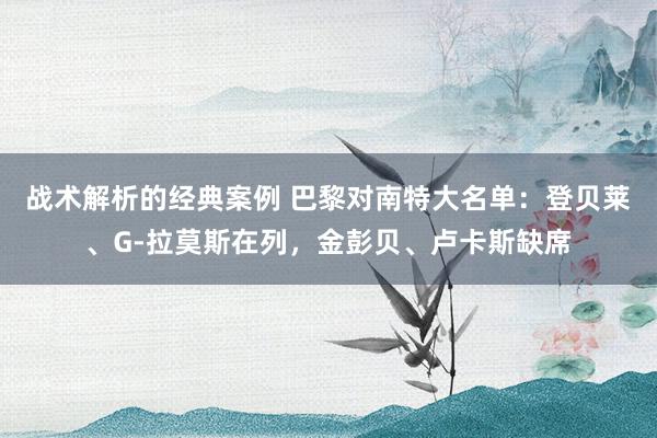 战术解析的经典案例 巴黎对南特大名单：登贝莱、G-拉莫斯在列，金彭贝、卢卡斯缺席