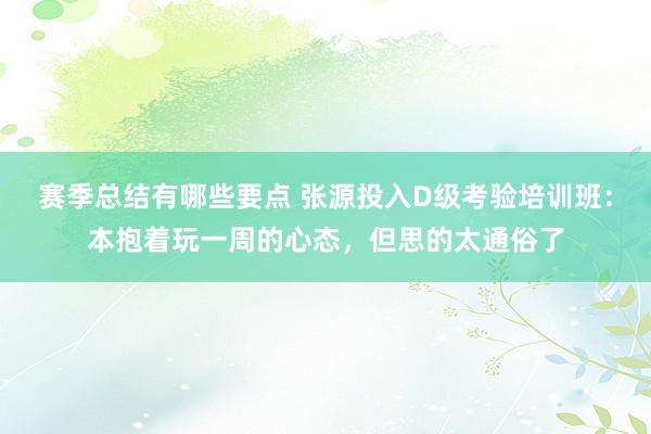 赛季总结有哪些要点 张源投入D级考验培训班：本抱着玩一周的心态，但思的太通俗了