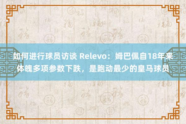 如何进行球员访谈 Relevo：姆巴佩自18年来体魄多项参数下跌，是跑动最少的皇马球员