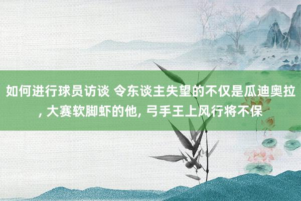 如何进行球员访谈 令东谈主失望的不仅是瓜迪奥拉, 大赛软脚虾的他, 弓手王上风行将不保