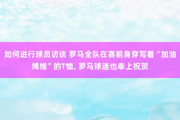 如何进行球员访谈 罗马全队在赛前身穿写着“加油博维”的T恤, 罗马球迷也奉上祝贺