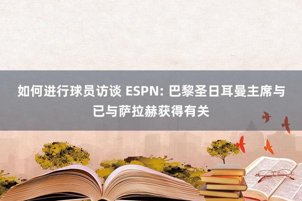 如何进行球员访谈 ESPN: 巴黎圣日耳曼主席与已与萨拉赫获得有关