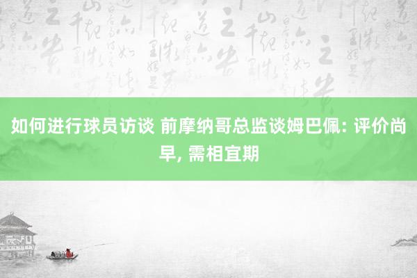 如何进行球员访谈 前摩纳哥总监谈姆巴佩: 评价尚早, 需相宜期