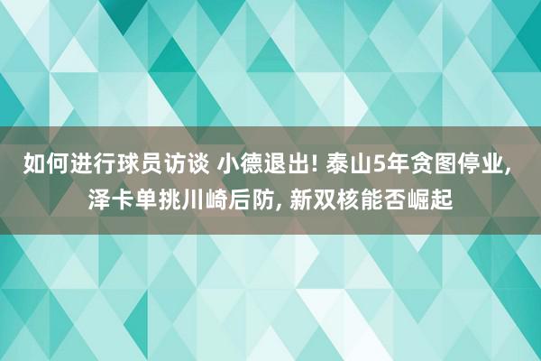 如何进行球员访谈 小德退出! 泰山5年贪图停业, 泽卡单挑川崎后防, 新双核能否崛起