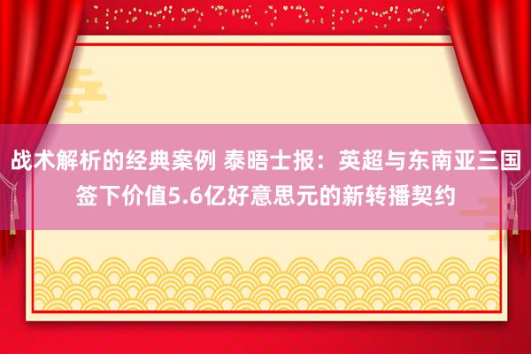 战术解析的经典案例 泰晤士报：英超与东南亚三国签下价值5.6亿好意思元的新转播契约