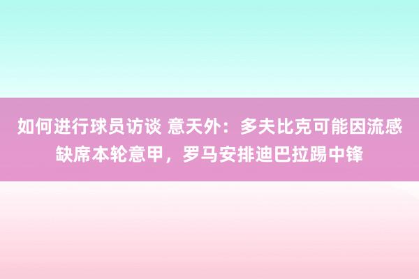 如何进行球员访谈 意天外：多夫比克可能因流感缺席本轮意甲，罗马安排迪巴拉踢中锋