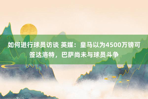 如何进行球员访谈 英媒：皇马以为4500万镑可签达洛特，巴萨尚未与球员斗争