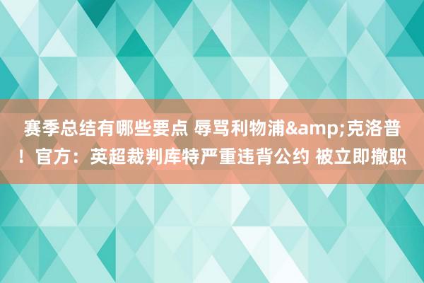 赛季总结有哪些要点 辱骂利物浦&克洛普！官方：英超裁判库特严重违背公约 被立即撤职