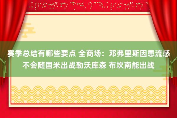 赛季总结有哪些要点 全商场：邓弗里斯因患流感不会随国米出战勒沃库森 布坎南能出战