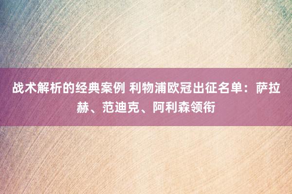 战术解析的经典案例 利物浦欧冠出征名单：萨拉赫、范迪克、阿利森领衔