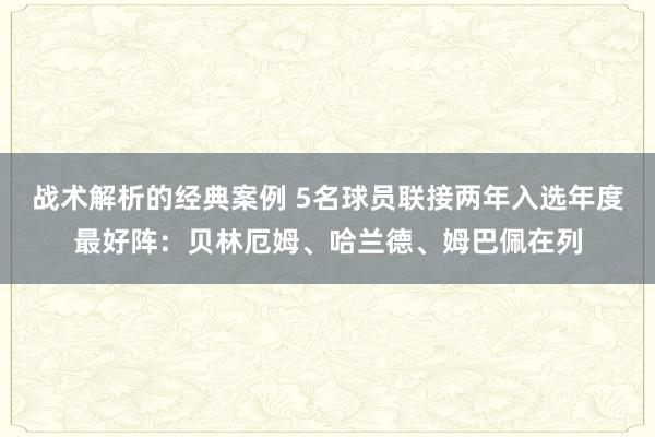 战术解析的经典案例 5名球员联接两年入选年度最好阵：贝林厄姆、哈兰德、姆巴佩在列