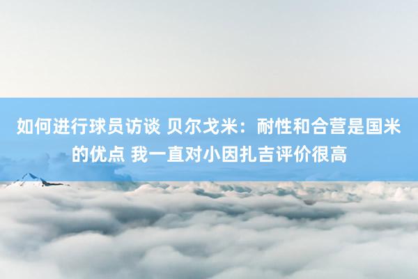 如何进行球员访谈 贝尔戈米：耐性和合营是国米的优点 我一直对小因扎吉评价很高