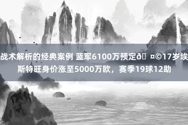 战术解析的经典案例 蓝军6100万预定🤩17岁埃斯特旺身价涨至5000万欧，赛季19球12助