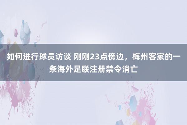 如何进行球员访谈 刚刚23点傍边，梅州客家的一条海外足联注册禁令消亡