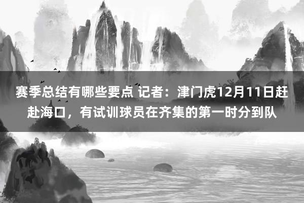 赛季总结有哪些要点 记者：津门虎12月11日赶赴海口，有试训球员在齐集的第一时分到队