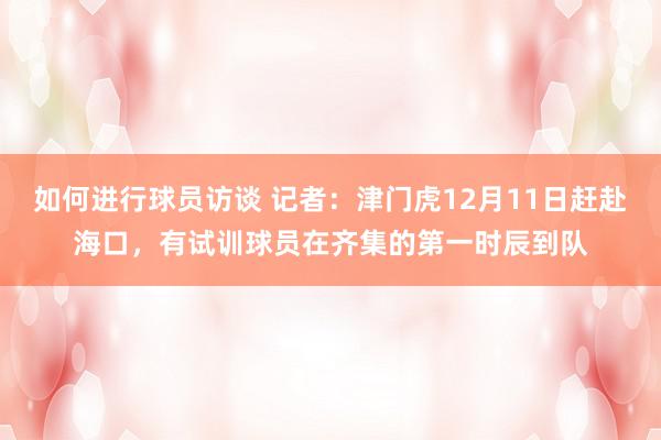 如何进行球员访谈 记者：津门虎12月11日赶赴海口，有试训球员在齐集的第一时辰到队