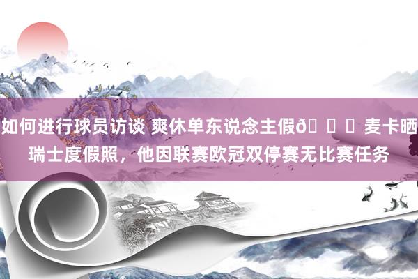 如何进行球员访谈 爽休单东说念主假😀麦卡晒瑞士度假照，他因联赛欧冠双停赛无比赛任务