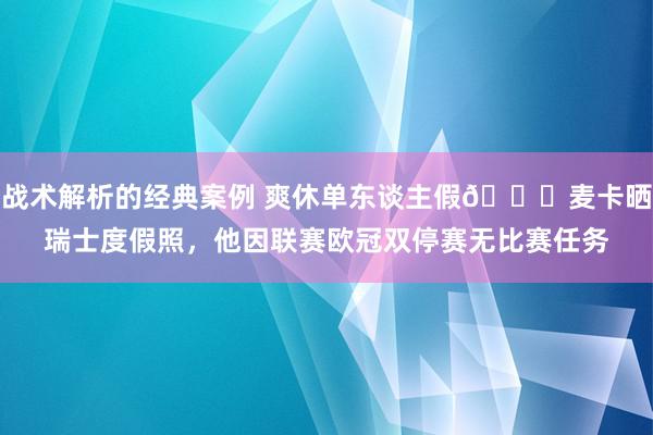 战术解析的经典案例 爽休单东谈主假😀麦卡晒瑞士度假照，他因联赛欧冠双停赛无比赛任务