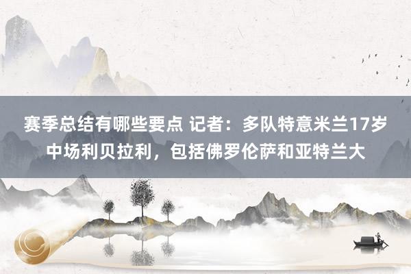 赛季总结有哪些要点 记者：多队特意米兰17岁中场利贝拉利，包括佛罗伦萨和亚特兰大