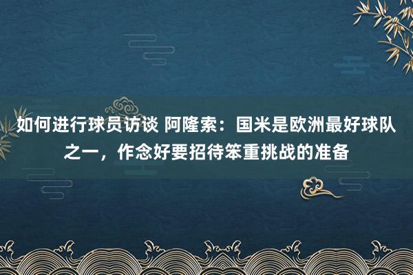 如何进行球员访谈 阿隆索：国米是欧洲最好球队之一，作念好要招待笨重挑战的准备