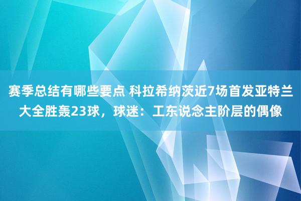 赛季总结有哪些要点 科拉希纳茨近7场首发亚特兰大全胜轰23球，球迷：工东说念主阶层的偶像