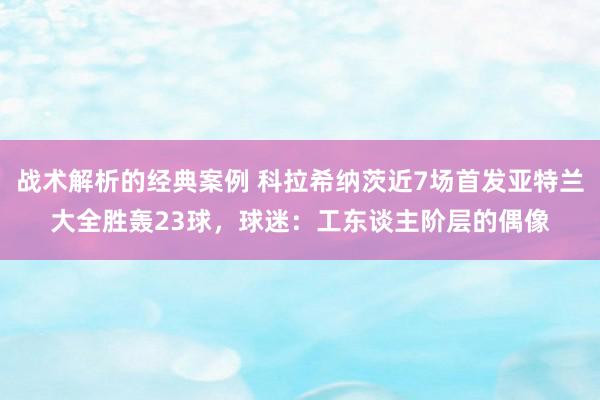 战术解析的经典案例 科拉希纳茨近7场首发亚特兰大全胜轰23球，球迷：工东谈主阶层的偶像