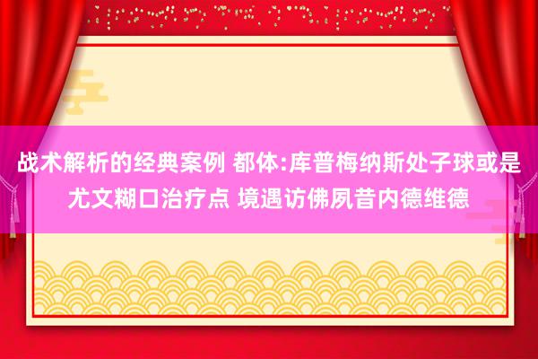 战术解析的经典案例 都体:库普梅纳斯处子球或是尤文糊口治疗点 境遇访佛夙昔内德维德