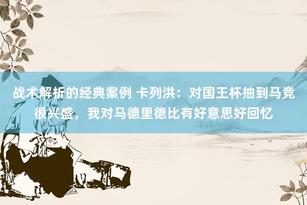 战术解析的经典案例 卡列洪：对国王杯抽到马竞很兴盛，我对马德里德比有好意思好回忆