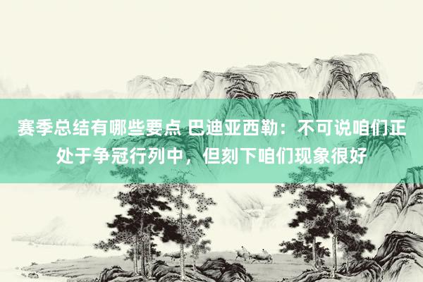 赛季总结有哪些要点 巴迪亚西勒：不可说咱们正处于争冠行列中，但刻下咱们现象很好