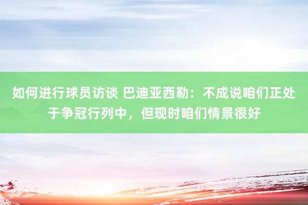 如何进行球员访谈 巴迪亚西勒：不成说咱们正处于争冠行列中，但现时咱们情景很好