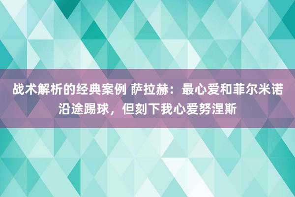 战术解析的经典案例 萨拉赫：最心爱和菲尔米诺沿途踢球，但刻下我心爱努涅斯