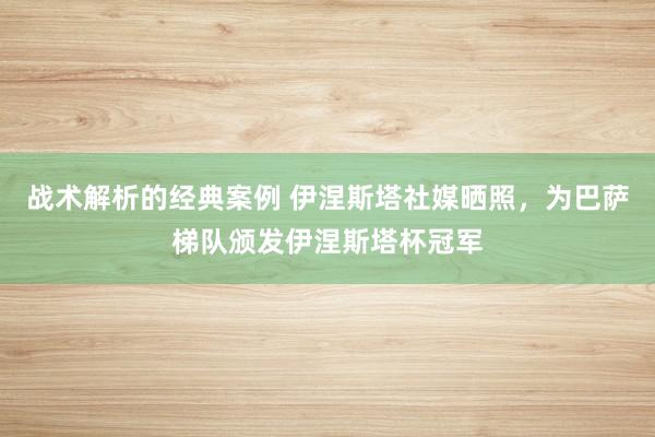 战术解析的经典案例 伊涅斯塔社媒晒照，为巴萨梯队颁发伊涅斯塔杯冠军