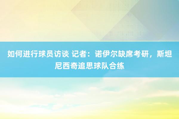 如何进行球员访谈 记者：诺伊尔缺席考研，斯坦尼西奇追思球队合练