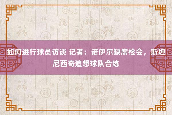 如何进行球员访谈 记者：诺伊尔缺席检会，斯坦尼西奇追想球队合练