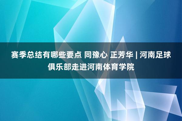 赛季总结有哪些要点 同豫心 正芳华 | 河南足球俱乐部走进河南体育学院