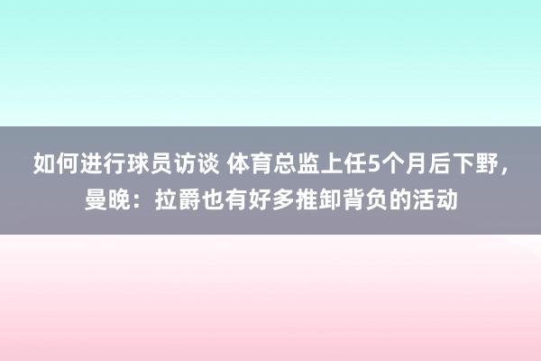 如何进行球员访谈 体育总监上任5个月后下野，曼晚：拉爵也有好多推卸背负的活动