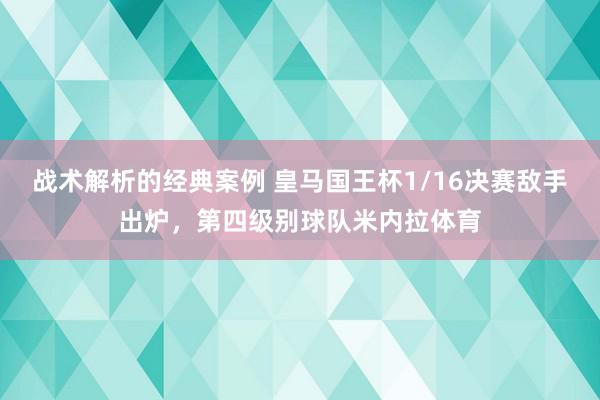 战术解析的经典案例 皇马国王杯1/16决赛敌手出炉，第四级别球队米内拉体育