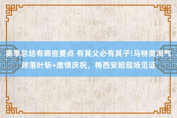 赛季总结有哪些要点 有其父必有其子!马特奥淘气球落叶斩+激情庆祝，梅西安妞现场见证