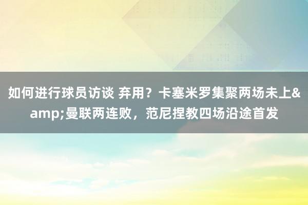 如何进行球员访谈 弃用？卡塞米罗集聚两场未上&曼联两连败，范尼捏教四场沿途首发