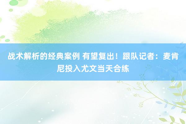 战术解析的经典案例 有望复出！跟队记者：麦肯尼投入尤文当天合练