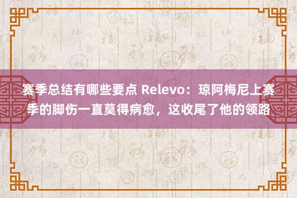 赛季总结有哪些要点 Relevo：琼阿梅尼上赛季的脚伤一直莫得病愈，这收尾了他的领路