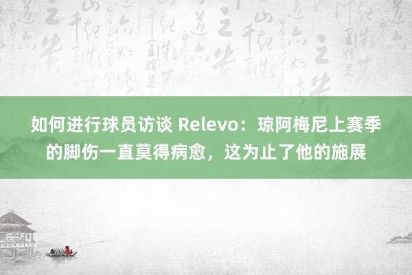 如何进行球员访谈 Relevo：琼阿梅尼上赛季的脚伤一直莫得病愈，这为止了他的施展