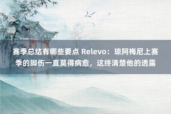 赛季总结有哪些要点 Relevo：琼阿梅尼上赛季的脚伤一直莫得病愈，这终清楚他的透露