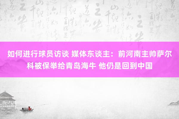 如何进行球员访谈 媒体东谈主：前河南主帅萨尔科被保举给青岛海牛 他仍是回到中国