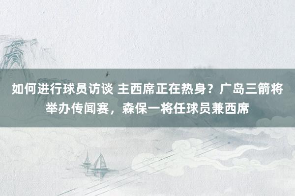 如何进行球员访谈 主西席正在热身？广岛三箭将举办传闻赛，森保一将任球员兼西席