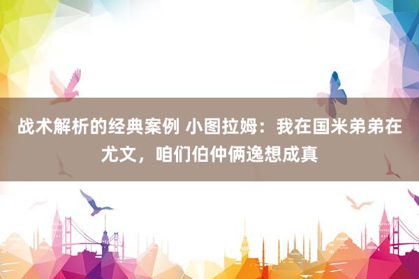 战术解析的经典案例 小图拉姆：我在国米弟弟在尤文，咱们伯仲俩逸想成真